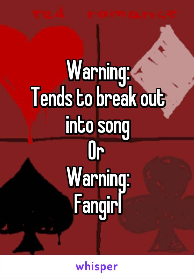 Warning:
Tends to break out into song
Or 
Warning:
Fangirl