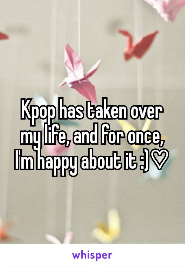 Kpop has taken over my life, and for once, I'm happy about it :)♡