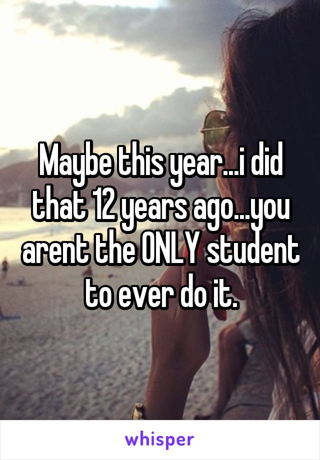 Maybe this year...i did that 12 years ago...you arent the ONLY student to ever do it.