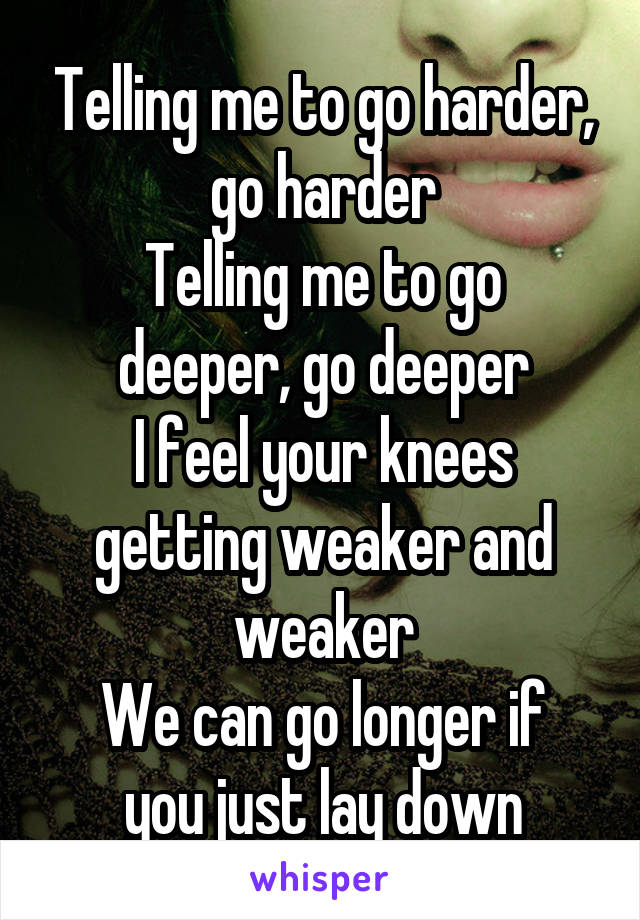 Telling me to go harder, go harder
Telling me to go deeper, go deeper
I feel your knees getting weaker and weaker
We can go longer if you just lay down