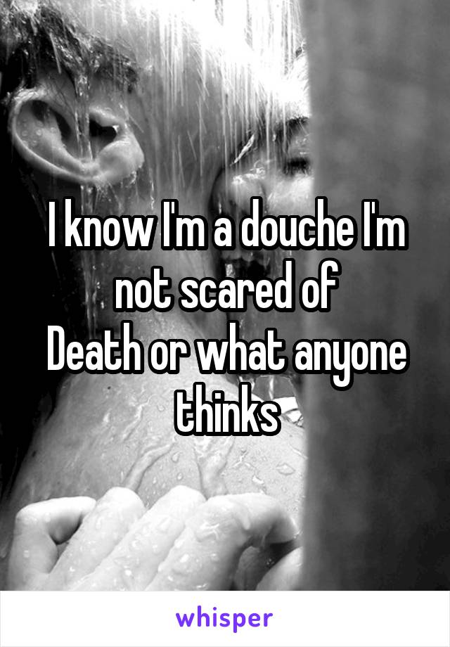 I know I'm a douche I'm not scared of
Death or what anyone thinks