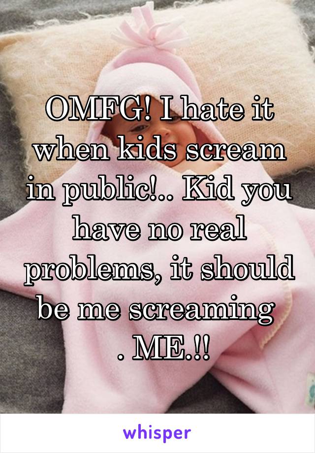 OMFG! I hate it when kids scream in public!.. Kid you have no real problems, it should be me screaming 
 . ME.!!