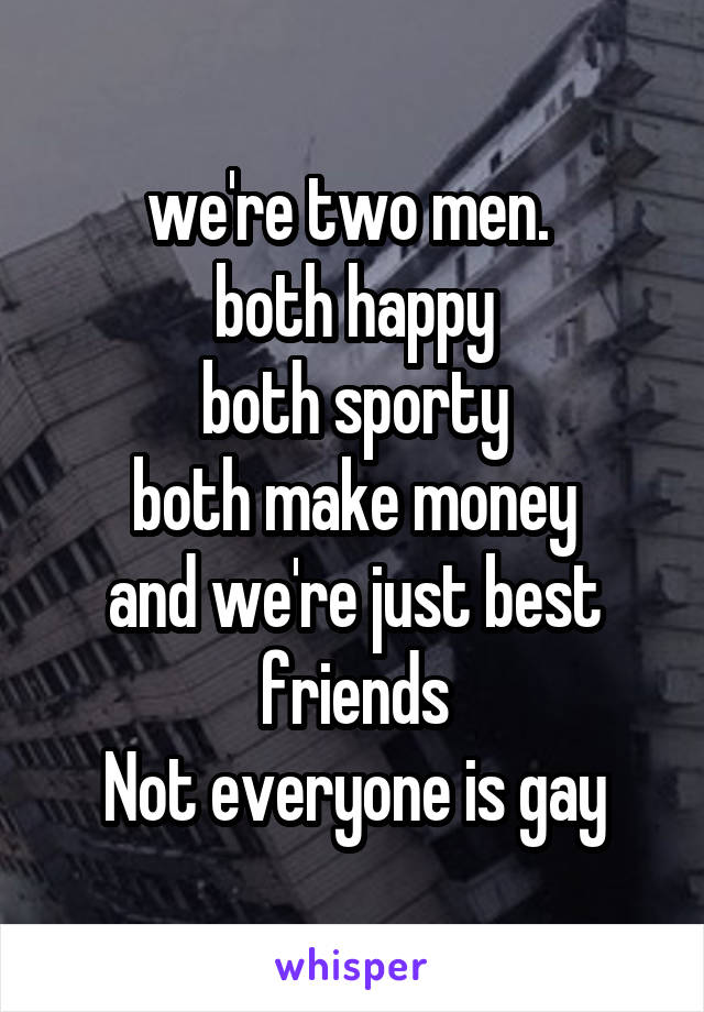 we're two men. 
both happy
both sporty
both make money
and we're just best friends
Not everyone is gay