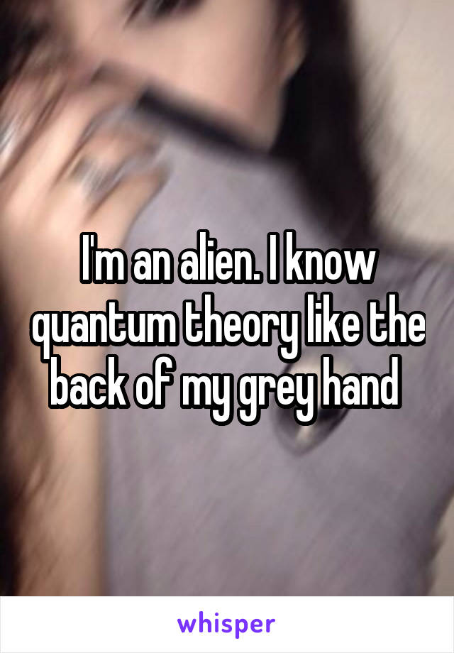 I'm an alien. I know quantum theory like the back of my grey hand 