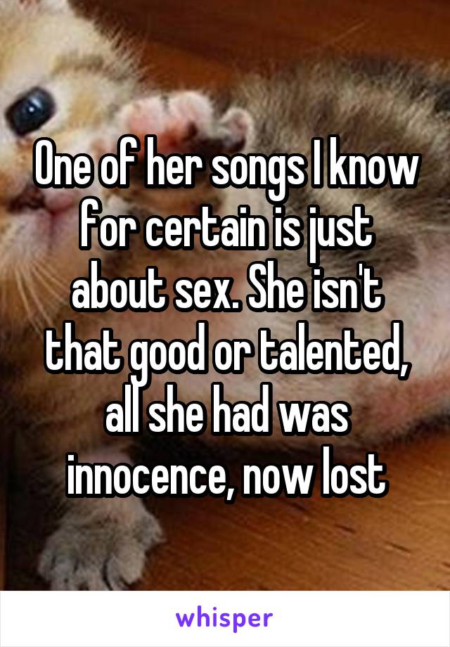 One of her songs I know for certain is just about sex. She isn't that good or talented, all she had was innocence, now lost