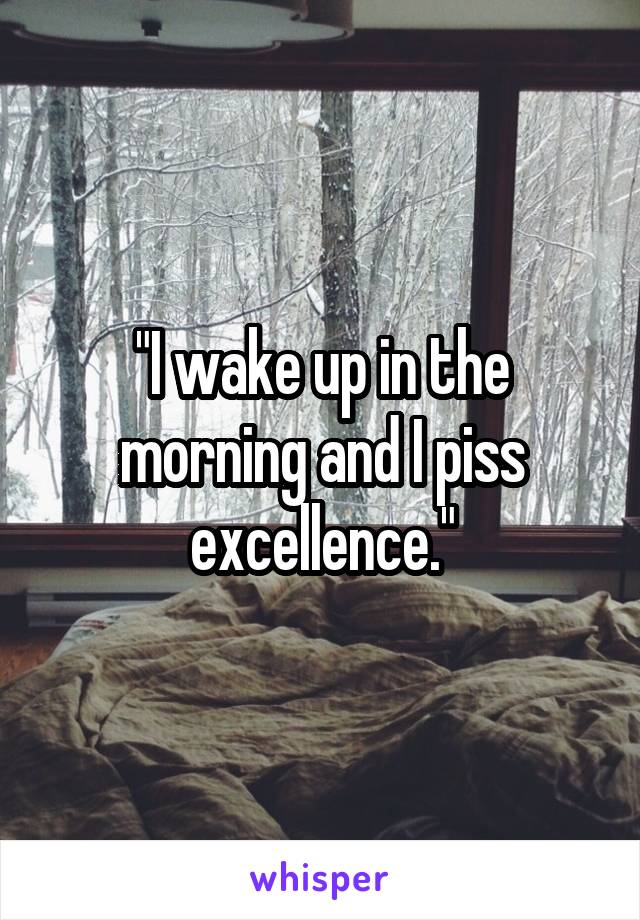 "I wake up in the morning and I piss excellence."