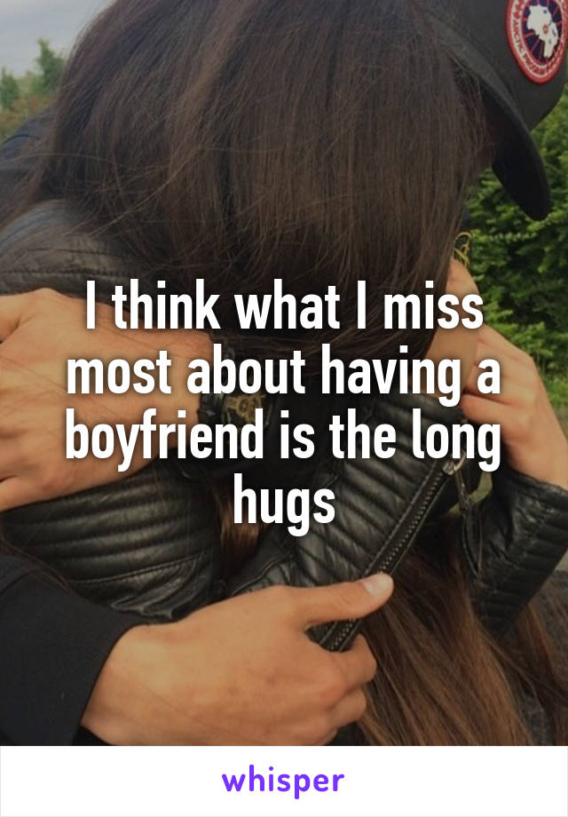 I think what I miss most about having a boyfriend is the long hugs