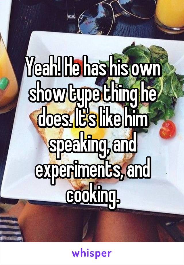 Yeah! He has his own show type thing he does. It's like him speaking, and experiments, and cooking.