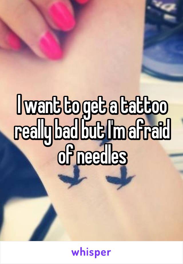 I want to get a tattoo really bad but I'm afraid of needles