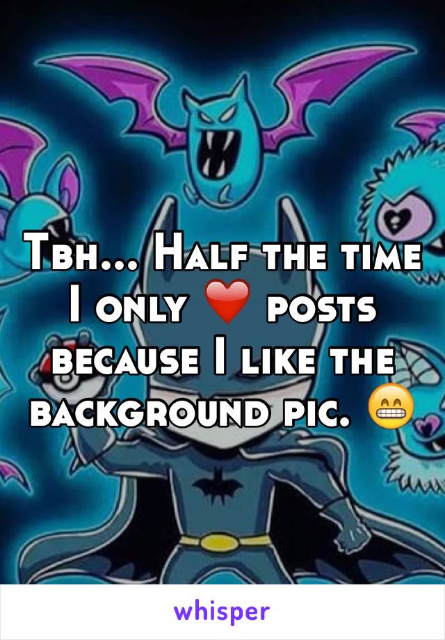 Tbh... Half the time I only ❤️ posts because I like the background pic. 😁