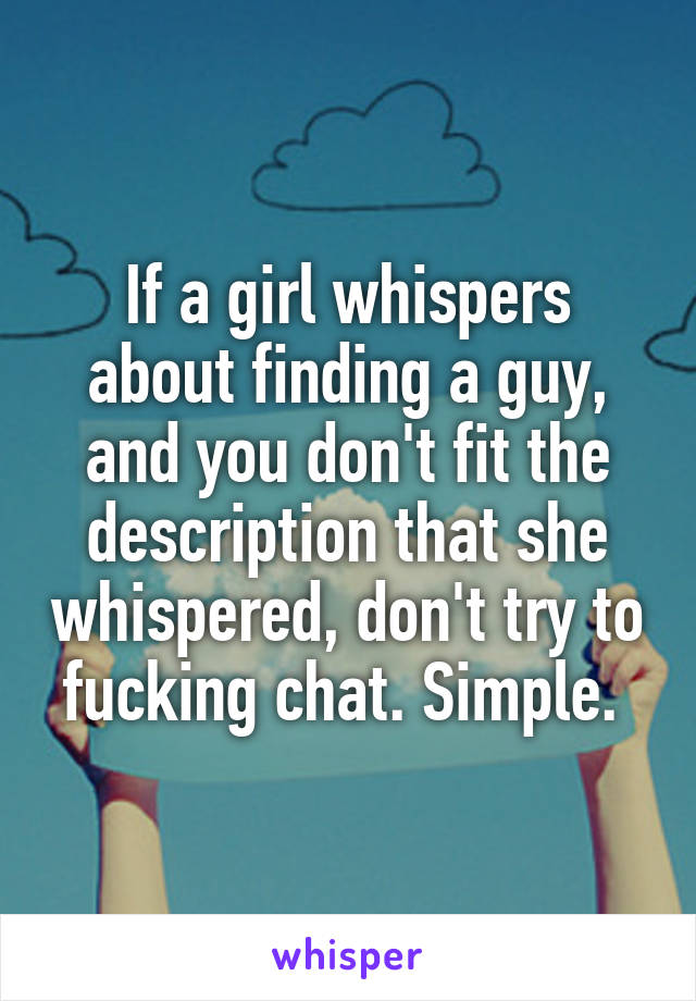 If a girl whispers about finding a guy, and you don't fit the description that she whispered, don't try to fucking chat. Simple. 