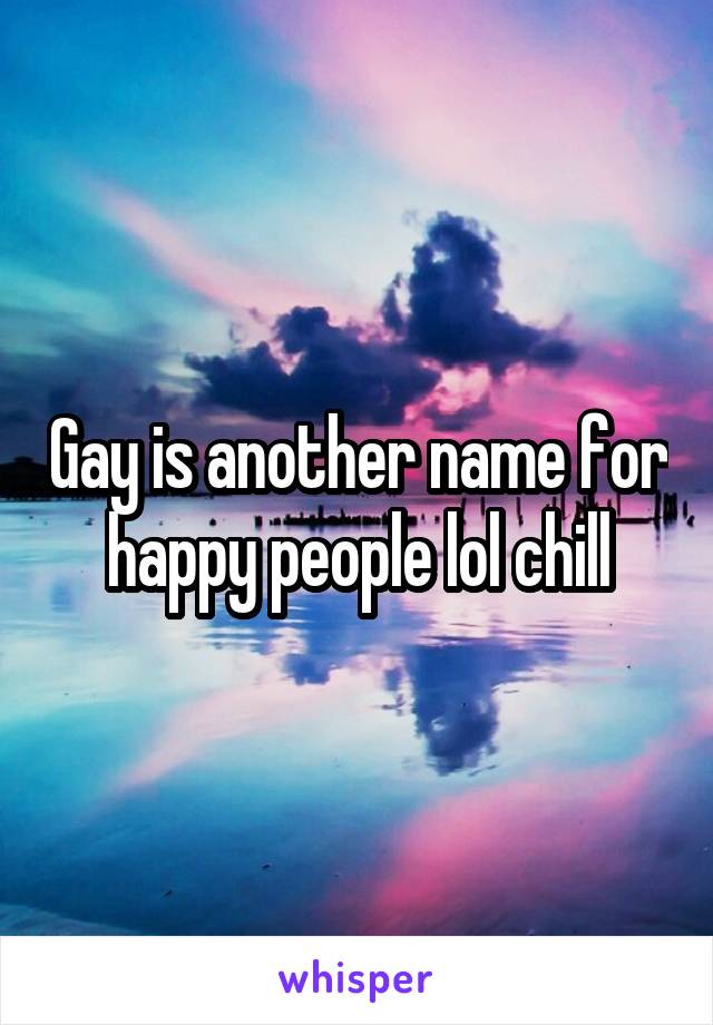 Gay is another name for happy people lol chill