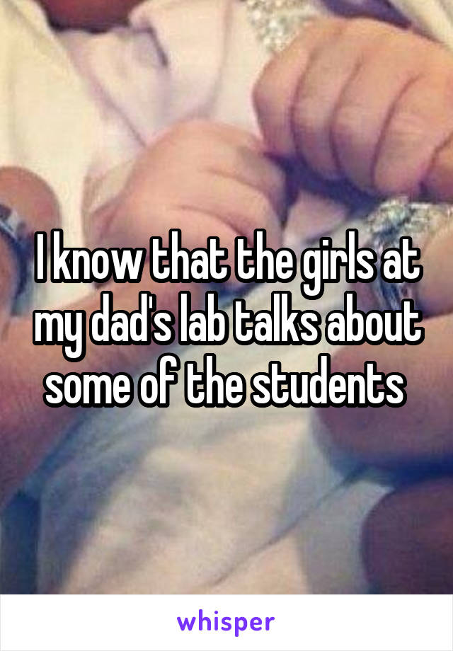 I know that the girls at my dad's lab talks about some of the students 