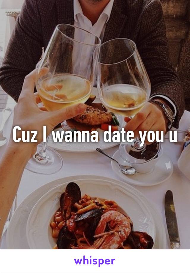 Cuz I wanna date you u