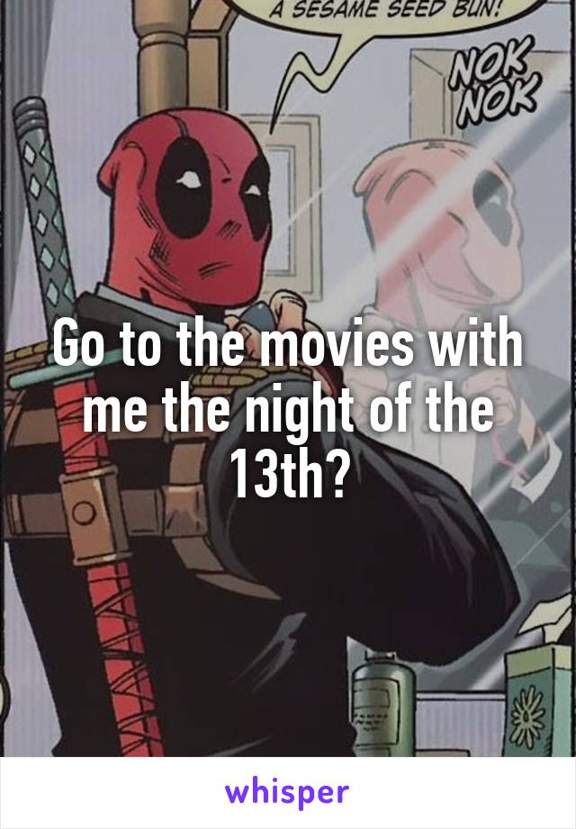 Go to the movies with me the night of the 13th?