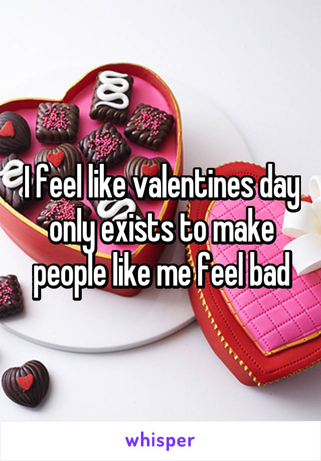 I feel like valentines day only exists to make people like me feel bad