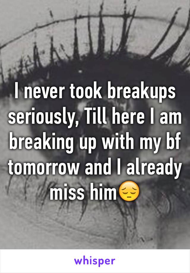 I never took breakups seriously, Till here I am breaking up with my bf tomorrow and I already miss him😔