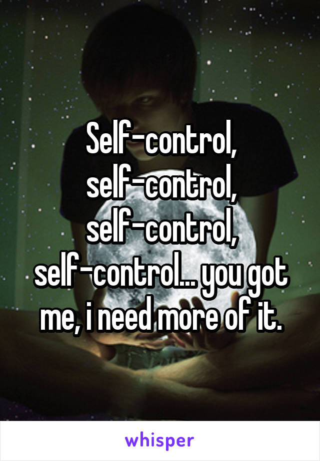 Self-control, self-control, self-control, self-control... you got me, i need more of it.