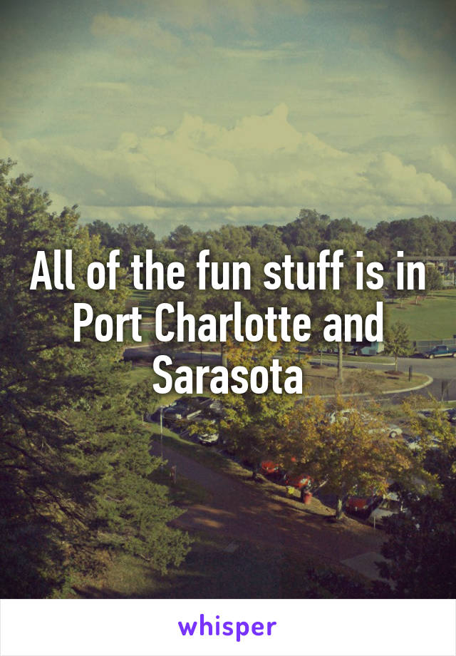All of the fun stuff is in Port Charlotte and Sarasota