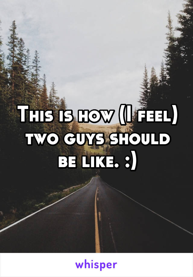 This is how (I feel) two guys should be like. :)