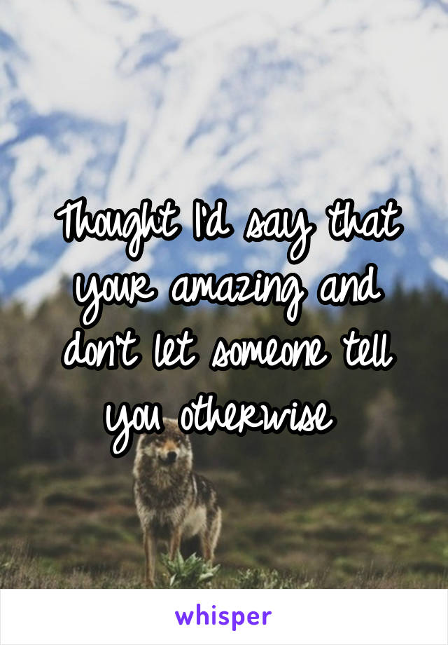 Thought I'd say that your amazing and don't let someone tell you otherwise 