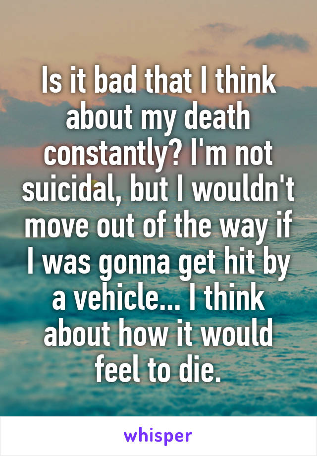 Is it bad that I think about my death constantly? I'm not suicidal, but I wouldn't move out of the way if I was gonna get hit by a vehicle... I think about how it would feel to die.