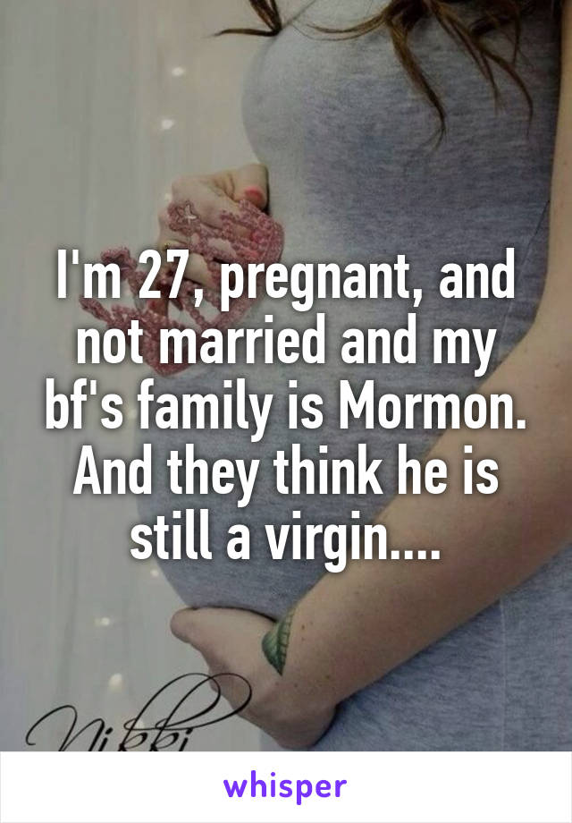 I'm 27, pregnant, and not married and my bf's family is Mormon. And they think he is still a virgin....