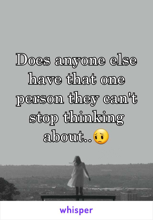 Does anyone else have that one person they can't stop thinking about..😔