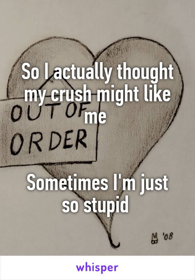 So I actually thought my crush might like me 


Sometimes I'm just so stupid 