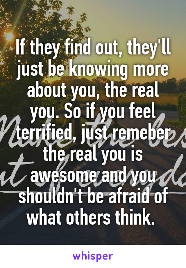 If they find out, they'll just be knowing more about you, the real you. So if you feel terrified, just remeber the real you is awesome and you shouldn't be afraid of what others think. 