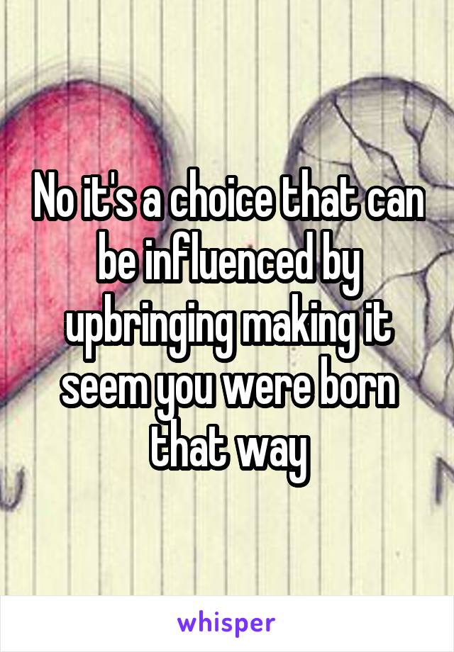 No it's a choice that can be influenced by upbringing making it seem you were born that way