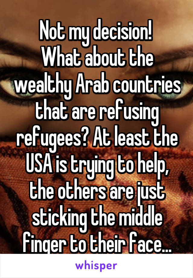 Not my decision! 
What about the wealthy Arab countries that are refusing refugees? At least the USA is trying to help, the others are just sticking the middle finger to their face...