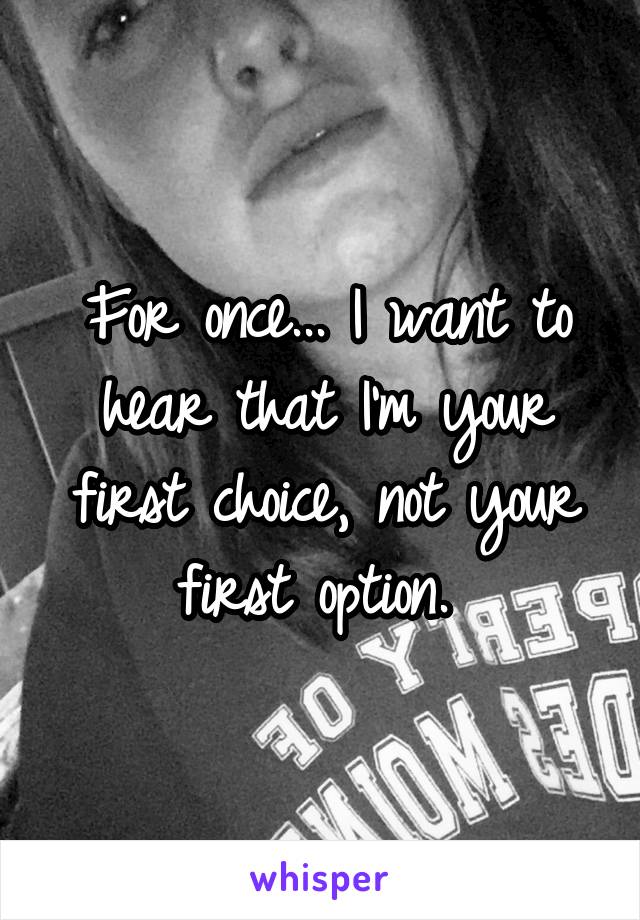 For once... I want to hear that I'm your first choice, not your first option. 