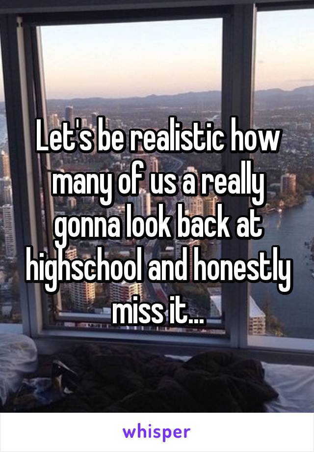 Let's be realistic how many of us a really gonna look back at highschool and honestly miss it...