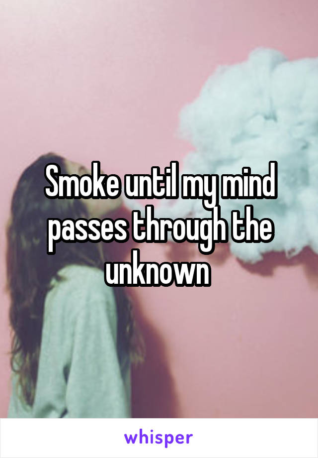 Smoke until my mind passes through the unknown 