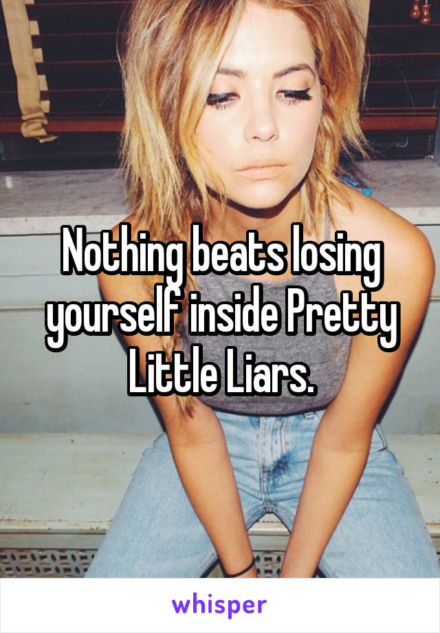 Nothing beats losing yourself inside Pretty Little Liars.