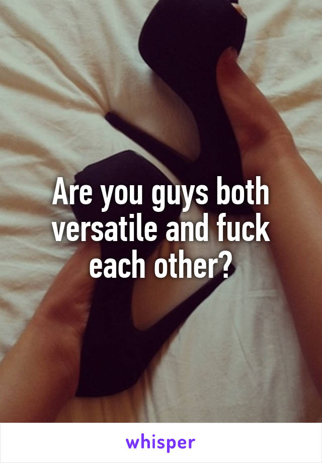 Are you guys both versatile and fuck each other?