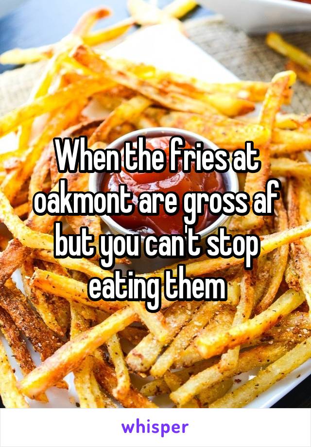 When the fries at oakmont are gross af but you can't stop eating them