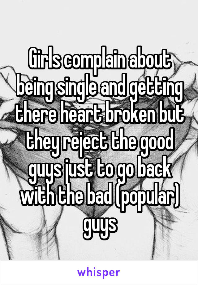 Girls complain about being single and getting there heart broken but they reject the good guys just to go back with the bad (popular) guys