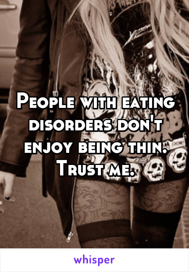 People with eating disorders don't enjoy being thin.
Trust me.