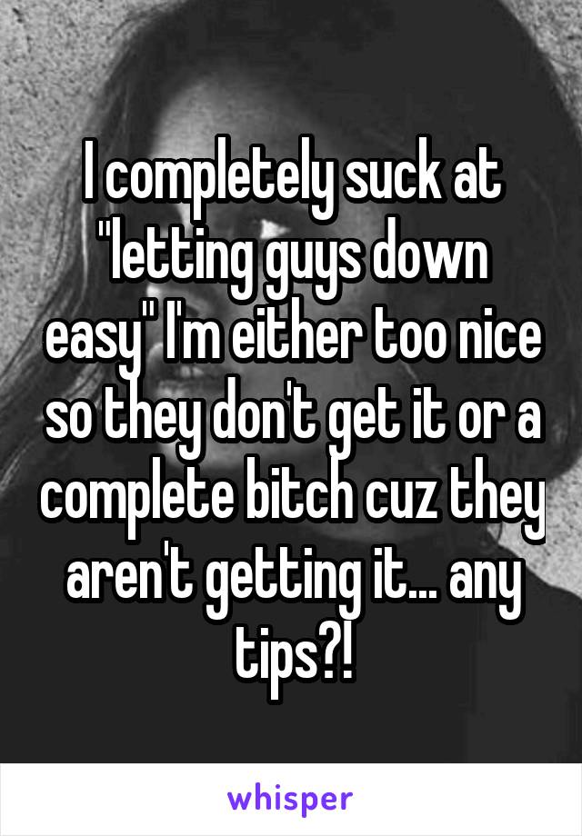 I completely suck at "letting guys down easy" I'm either too nice so they don't get it or a complete bitch cuz they aren't getting it... any tips?!