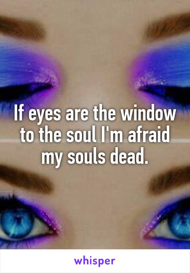 If eyes are the window to the soul I'm afraid my souls dead.