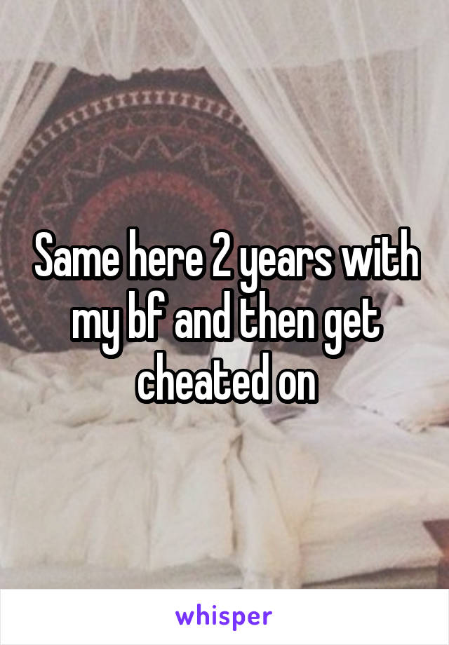 Same here 2 years with my bf and then get cheated on