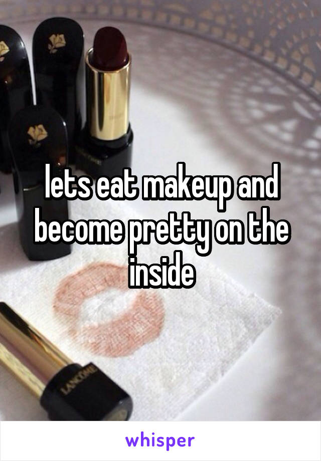 lets eat makeup and become pretty on the inside