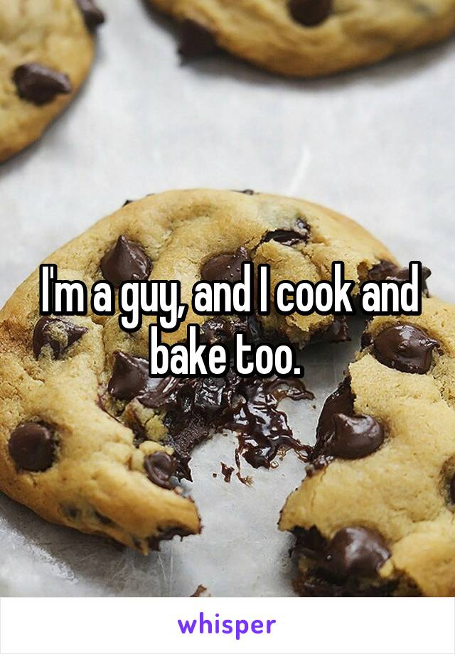 I'm a guy, and I cook and bake too. 