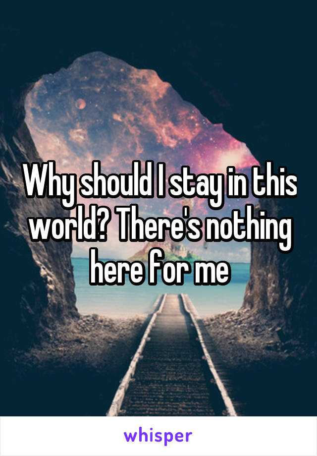 Why should I stay in this world? There's nothing here for me