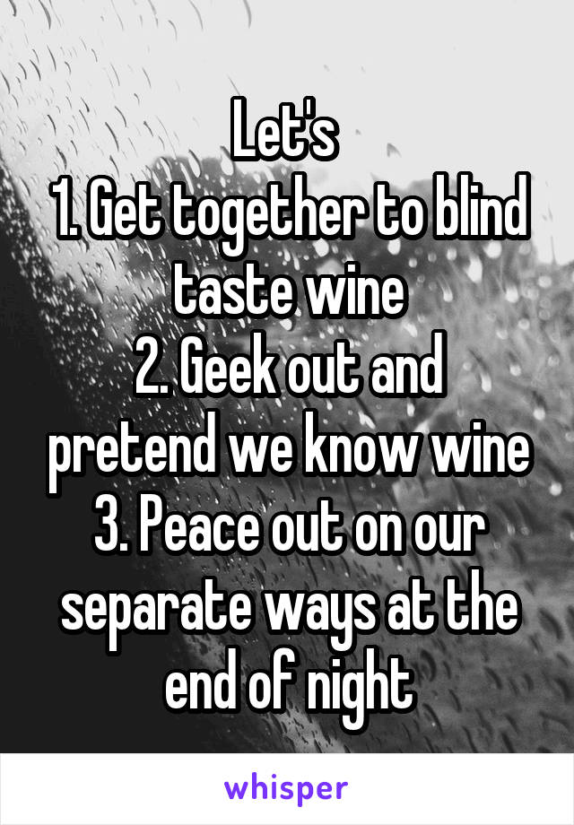 Let's 
1. Get together to blind taste wine
2. Geek out and pretend we know wine
3. Peace out on our separate ways at the end of night