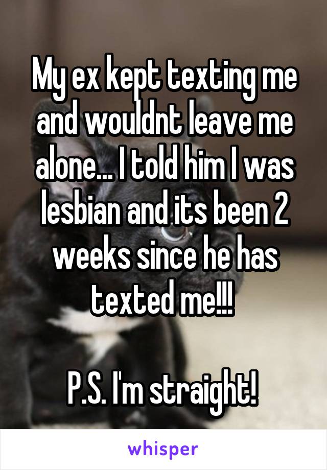 My ex kept texting me and wouldnt leave me alone... I told him I was lesbian and its been 2 weeks since he has texted me!!! 

P.S. I'm straight! 