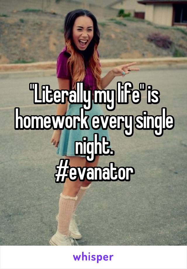 "Literally my life" is homework every single night.
#evanator