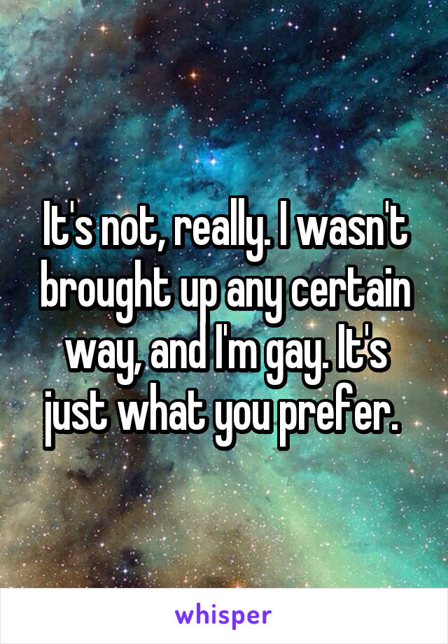 It's not, really. I wasn't brought up any certain way, and I'm gay. It's just what you prefer. 